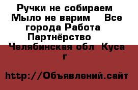 Ручки не собираем! Мыло не варим! - Все города Работа » Партнёрство   . Челябинская обл.,Куса г.